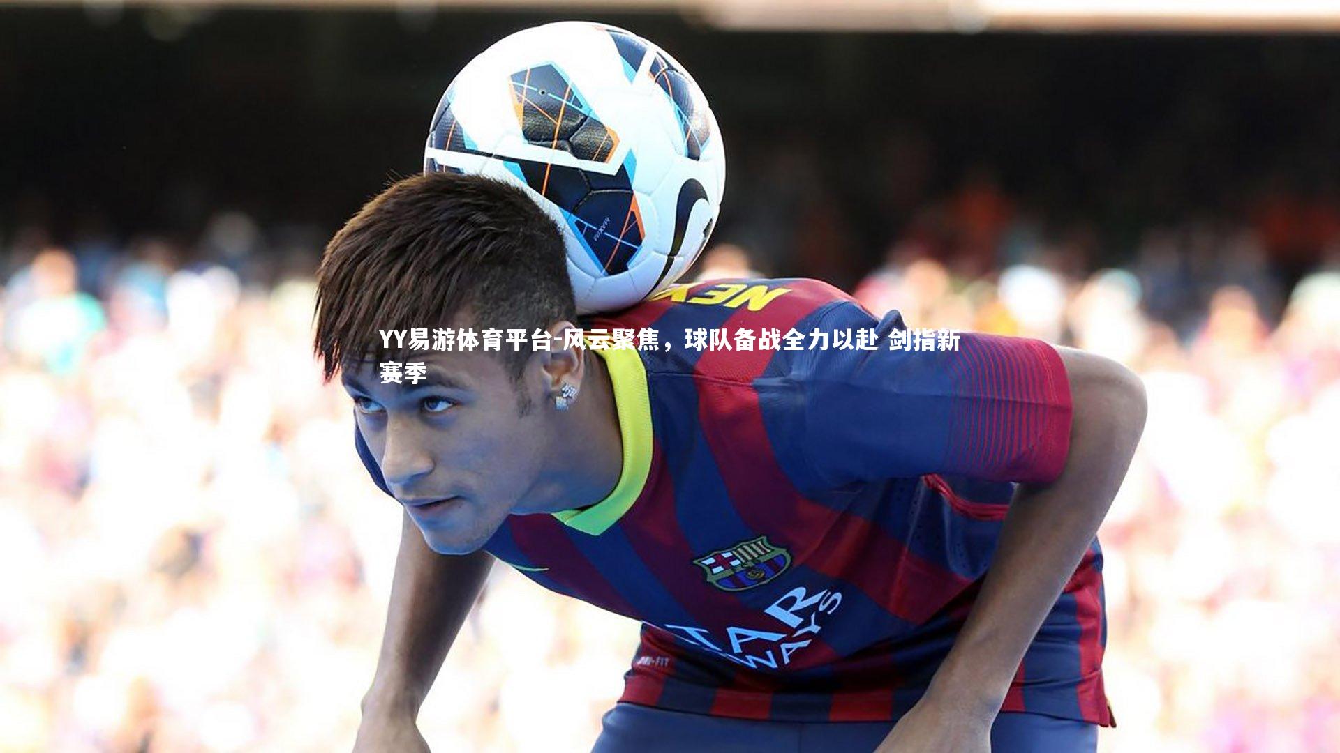 风云聚焦，球队备战全力以赴 剑指新赛季