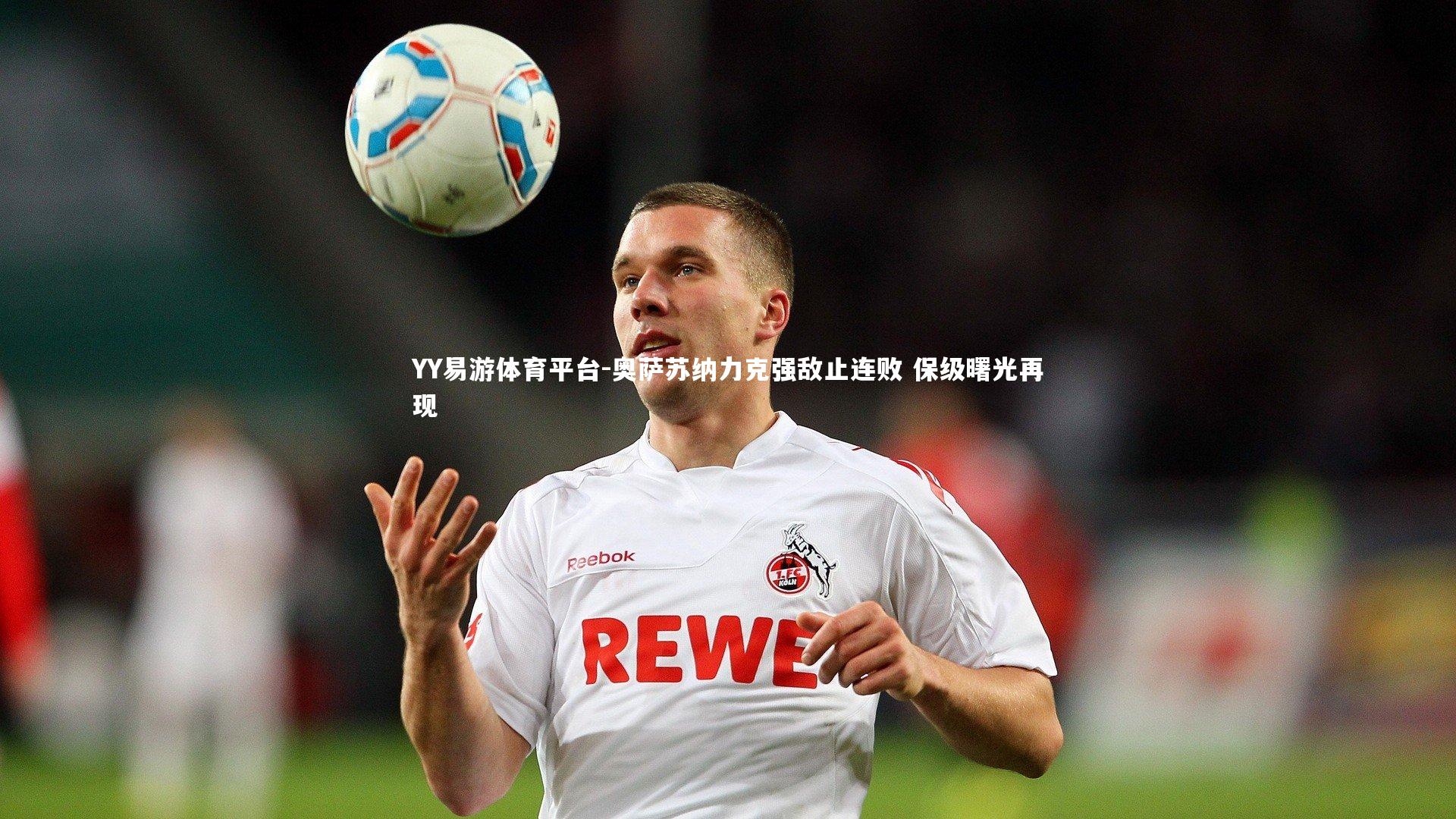 YY易游体育平台-奥萨苏纳力克强敌止连败 保级曙光再现