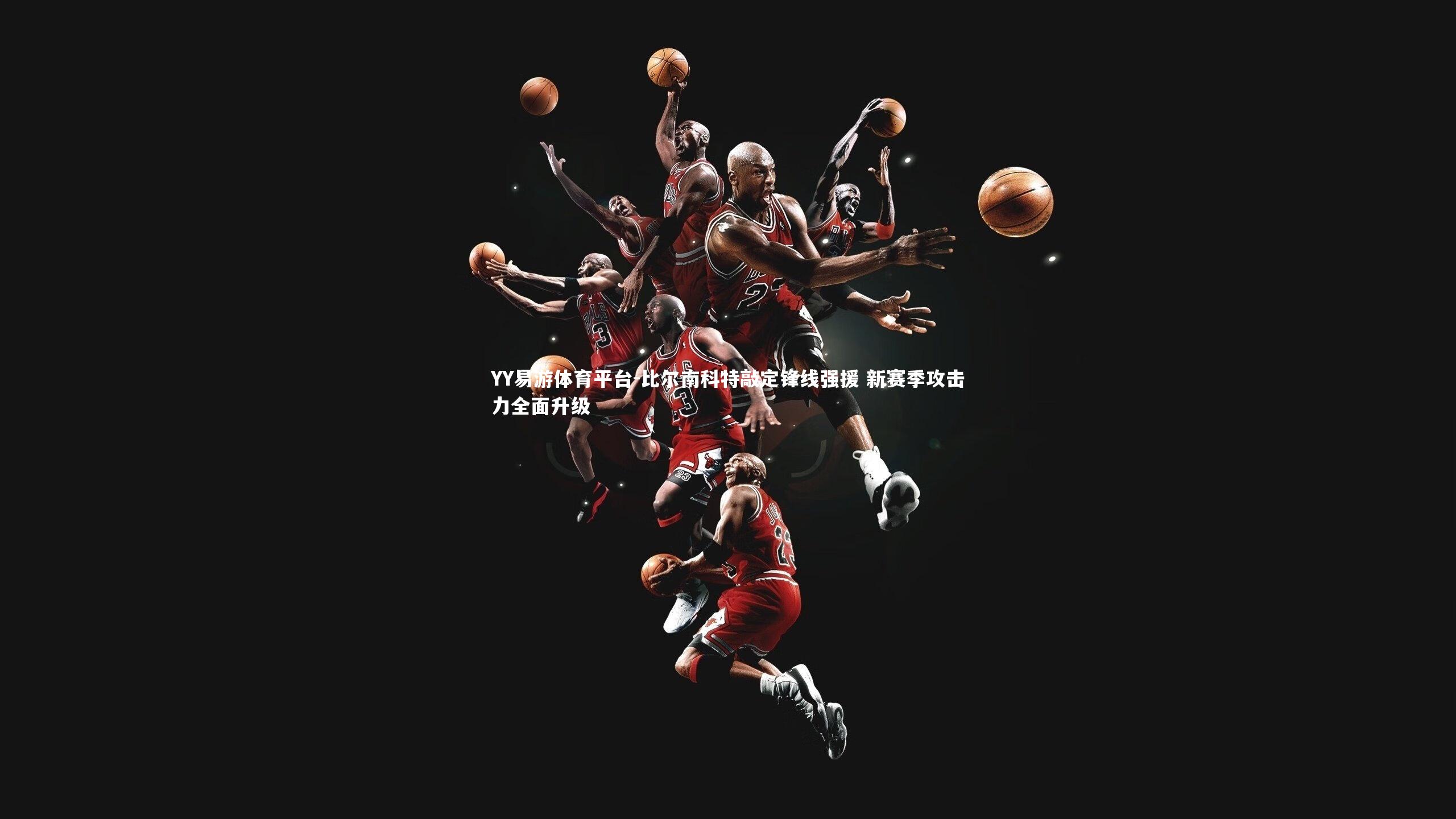 YY易游体育平台-比尔南科特敲定锋线强援 新赛季攻击力全面升级