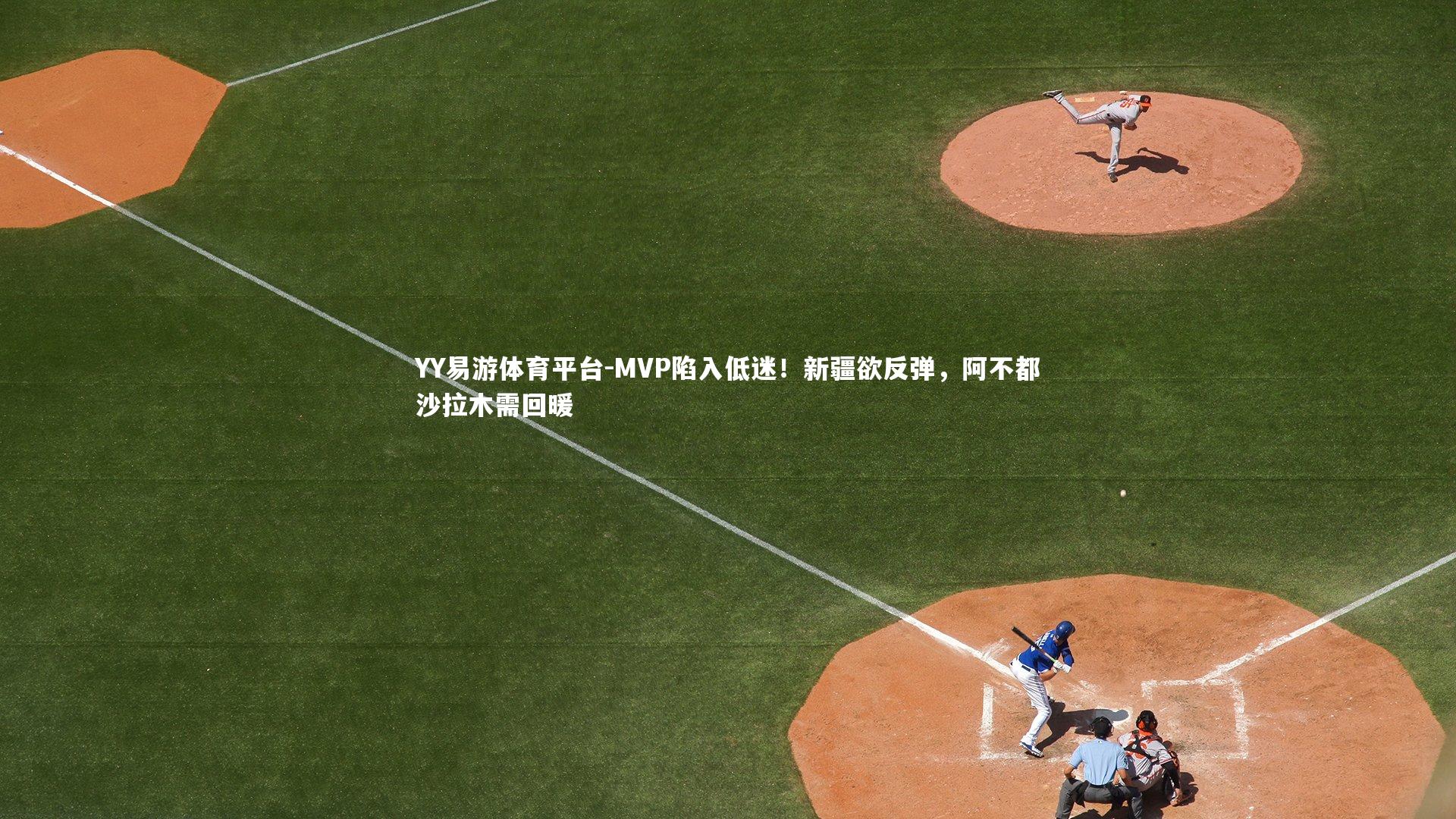 YY易游体育平台-MVP陷入低迷！新疆欲反弹，阿不都沙拉木需回暖